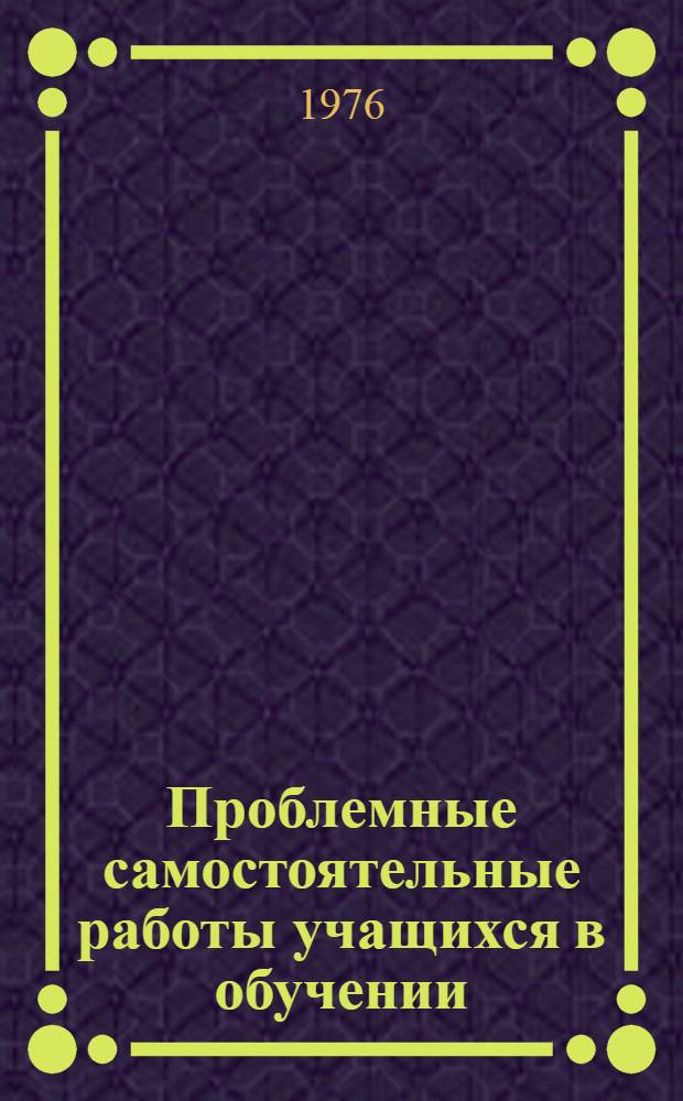 Проблемные самостоятельные работы учащихся в обучении : (На материале предметов естеств. цикла в сред. классах) : Автореф. дис. на соиск. учен. степени канд. пед. наук : (13.00.01)