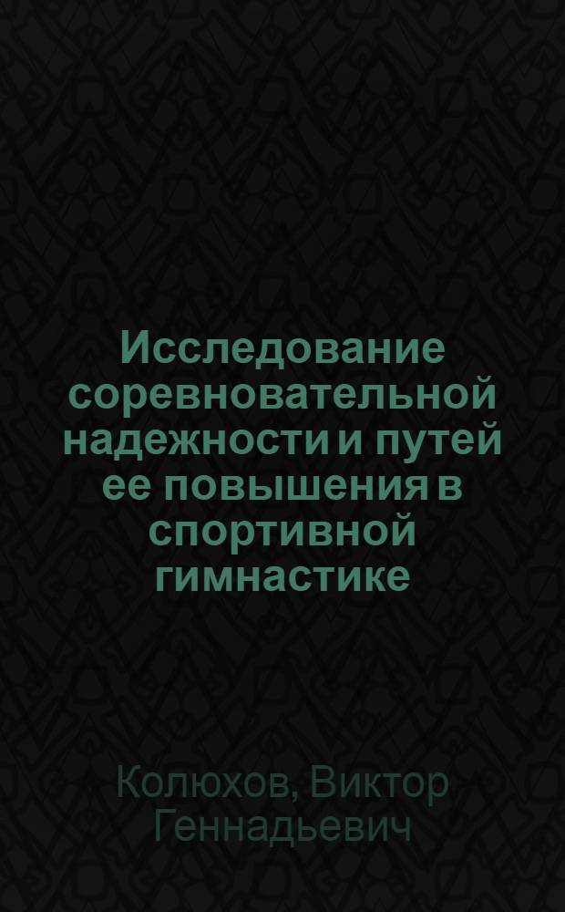 Исследование соревновательной надежности и путей ее повышения в спортивной гимнастике : Автореф. дис. на соиск. учен. степени канд. пед. наук : (13.00.04)