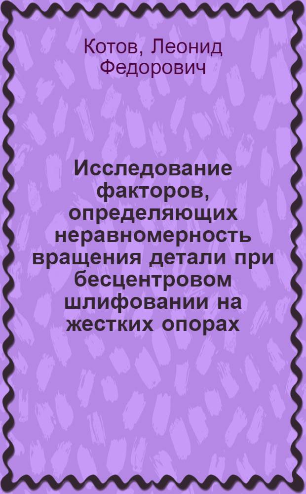 Исследование факторов, определяющих неравномерность вращения детали при бесцентровом шлифовании на жестких опорах, с целью повышения производительности этого метода шлифования : Автореф. дис. на соиск. учен. степени канд. техн. наук : (05.02.08)