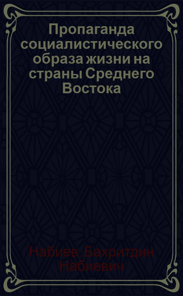 Пропаганда социалистического образа жизни на страны Среднего Востока : (На опыте работы идеол. учреждений республик Средней Азии) : Автореф. дис. на соиск. учен. степени к. ист. н