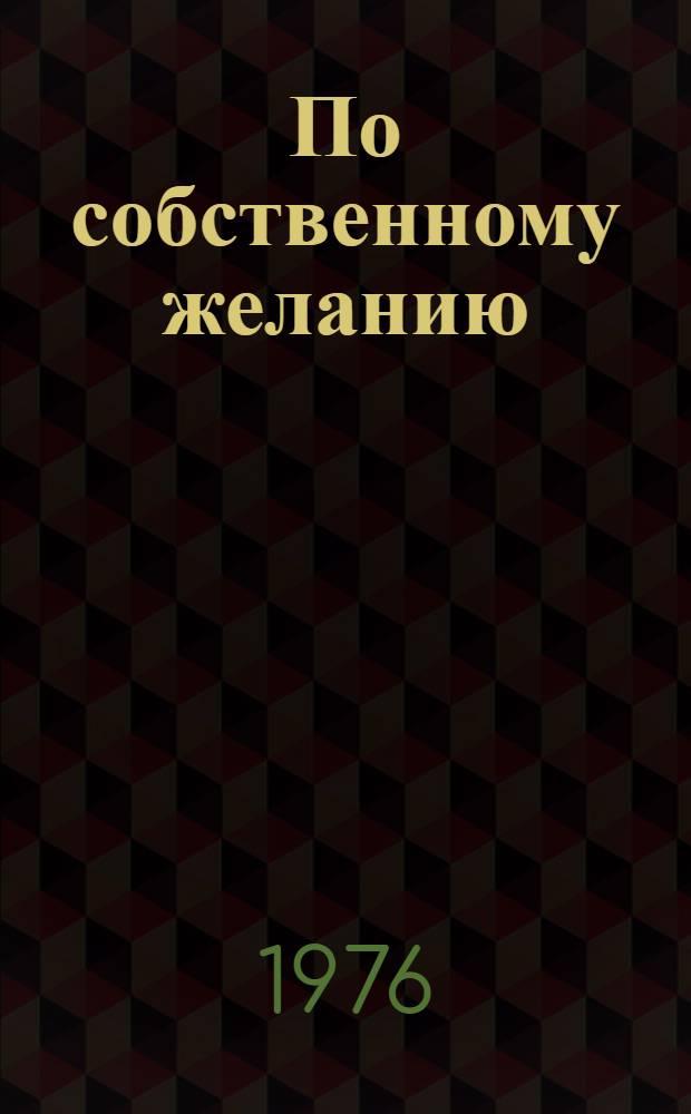 По собственному желанию : Пьеса в 1 д
