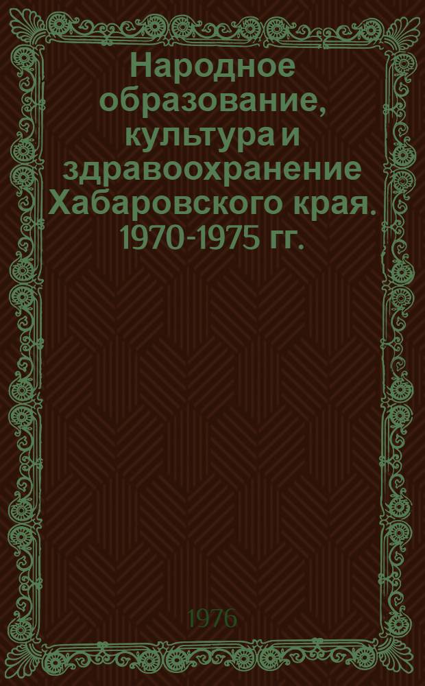 Народное образование, культура и здравоохранение Хабаровского края. 1970-1975 гг. : Стат. сборник