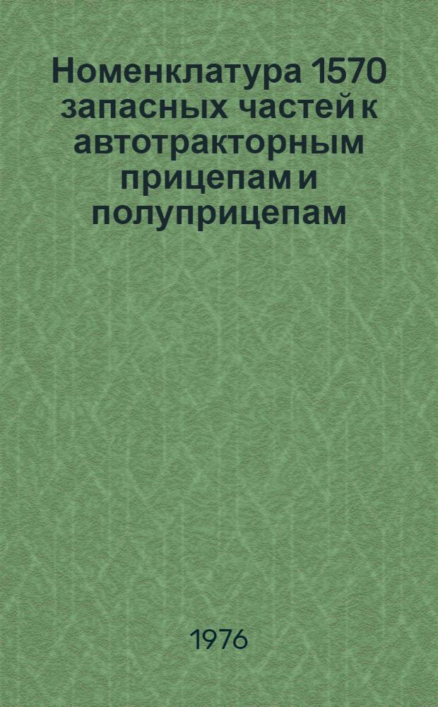 Номенклатура 1570 запасных частей к автотракторным прицепам и полуприцепам : (Для заказа на 1977-1978 гг.) [В 2 ч.] Ч. 1-. Ч. 1