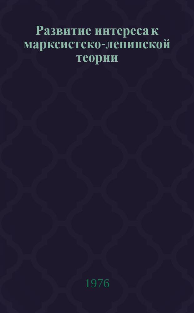 Развитие интереса к марксистско-ленинской теории: методы, проблемы : Метод. материал в помощь лектору. Вып. 1