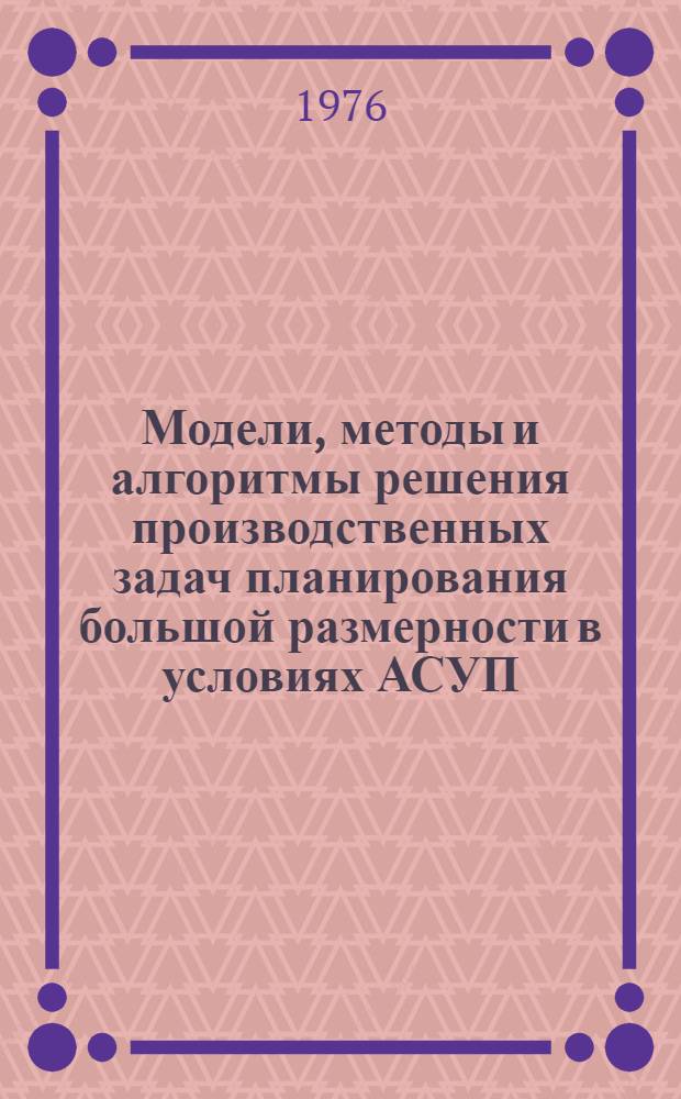 Модели, методы и алгоритмы решения производственных задач планирования большой размерности в условиях АСУП : Ч. 1. Ч. 1