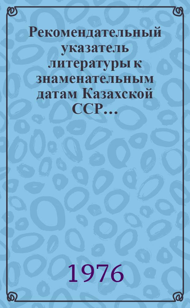 Рекомендательный указатель литературы к знаменательным датам Казахской ССР...