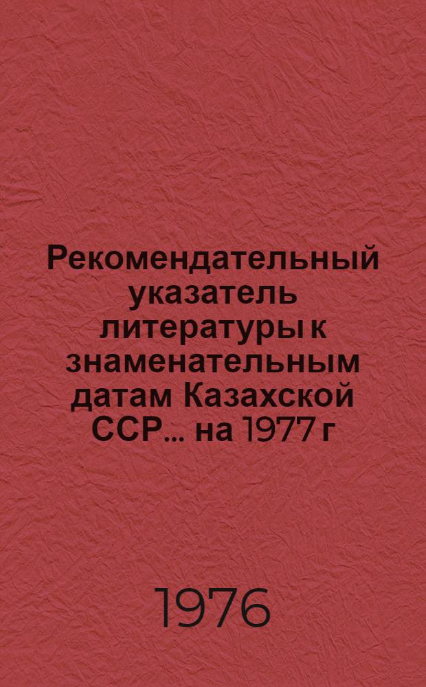 Рекомендательный указатель литературы к знаменательным датам Казахской ССР... ...на 1977 г.