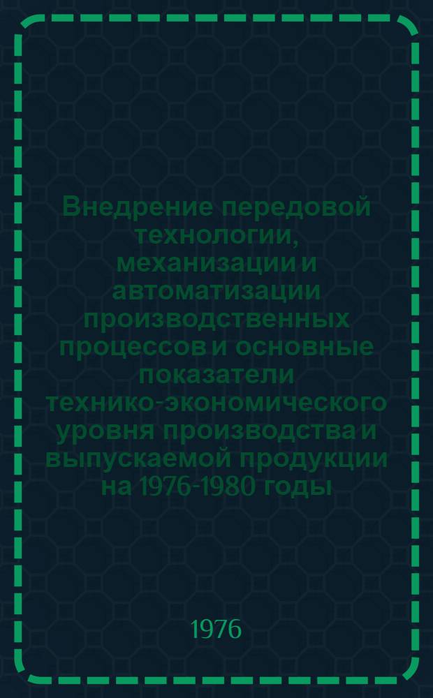 Внедрение передовой технологии, механизации и автоматизации производственных процессов и основные показатели технико-экономического уровня производства и выпускаемой продукции на 1976-1980 годы : [1]-. [2] : Б1. План Министерства