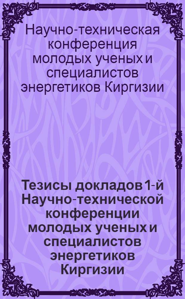 Тезисы докладов 1-й Научно-технической конференции молодых ученых и специалистов энергетиков Киргизии