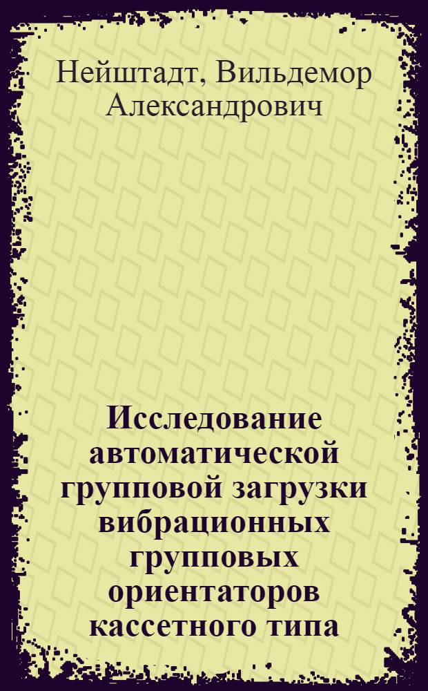 Исследование автоматической групповой загрузки вибрационных групповых ориентаторов кассетного типа : Автореф. дис. на соиск. учен. степени канд. техн. наук : (05.02.07)