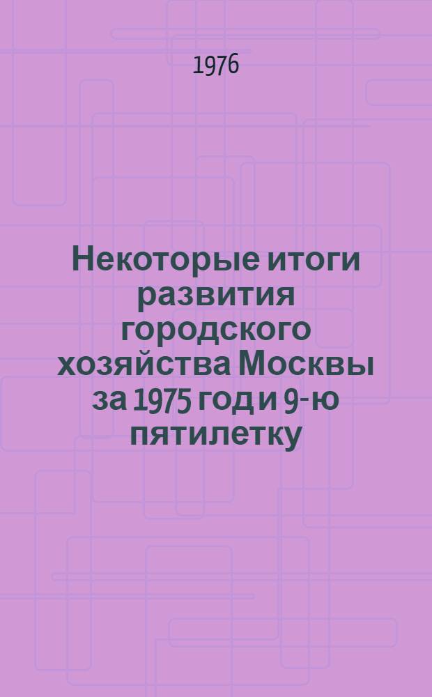 Некоторые итоги развития городского хозяйства Москвы за 1975 год и 9-ю пятилетку : Справ. материал для отчетов депутатов Моск. Совета перед избирателями