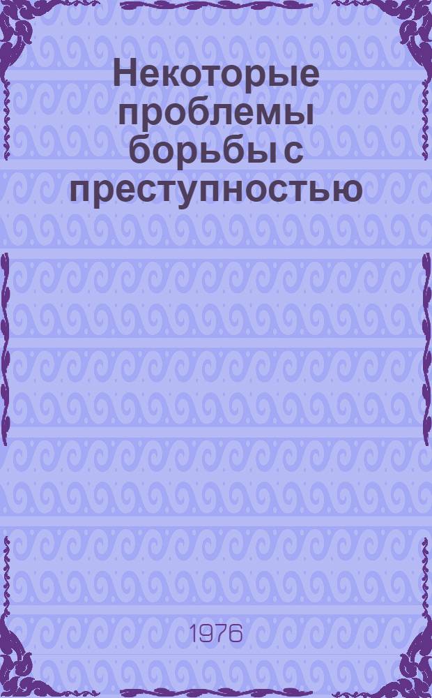 Некоторые проблемы борьбы с преступностью : (Материалы VI конф. аспирантов и соискателей)