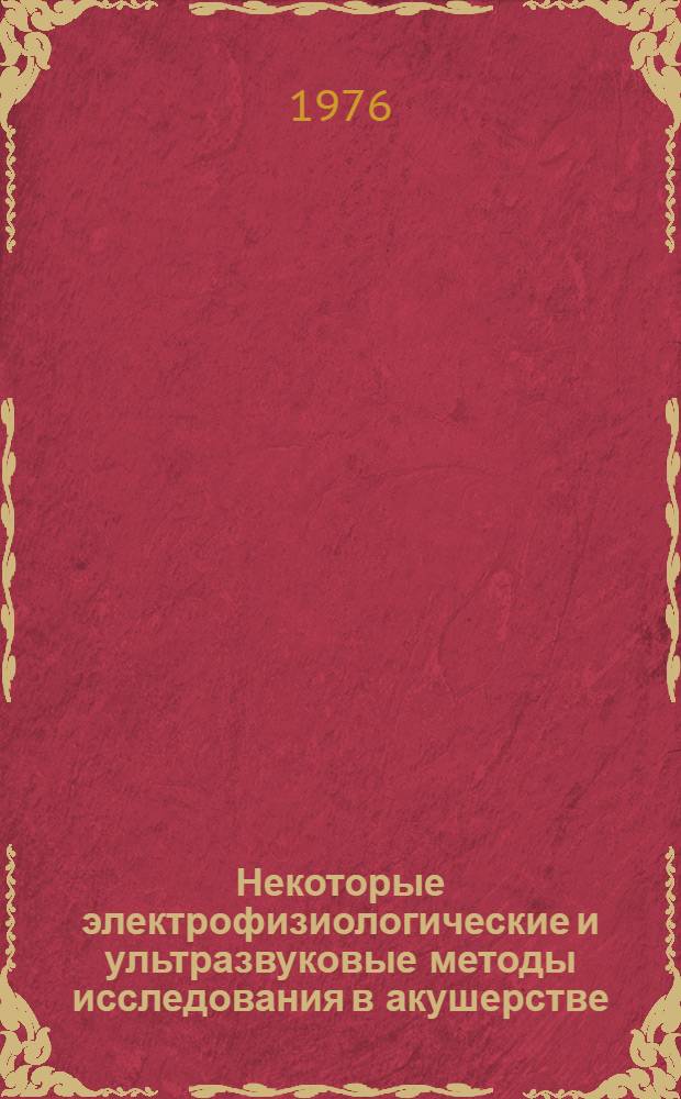 Некоторые электрофизиологические и ультразвуковые методы исследования в акушерстве : Сборник науч. трудов под ред. акад. АМН СССР, проф. Л.С. Персианинова и канд. мед. наук В.Н. Демидова