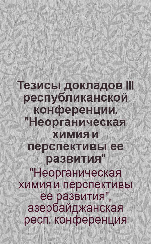 Тезисы докладов III республиканской конференции. "Неорганическая химия и перспективы ее развития", посвященная памяти профессора Садыха Джавадовича Гусейнова. Декабрь 1976 г.