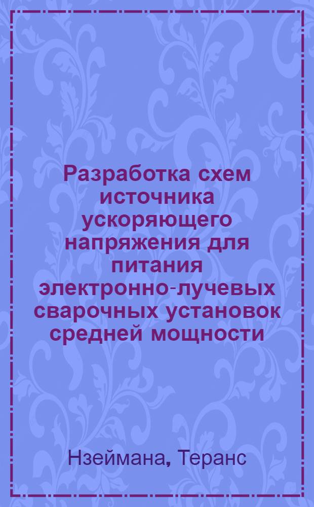 Разработка схем источника ускоряющего напряжения для питания электронно-лучевых сварочных установок средней мощности : Автореф. дис. на соиск. учен. степени канд. техн. наук : (05.09.03)