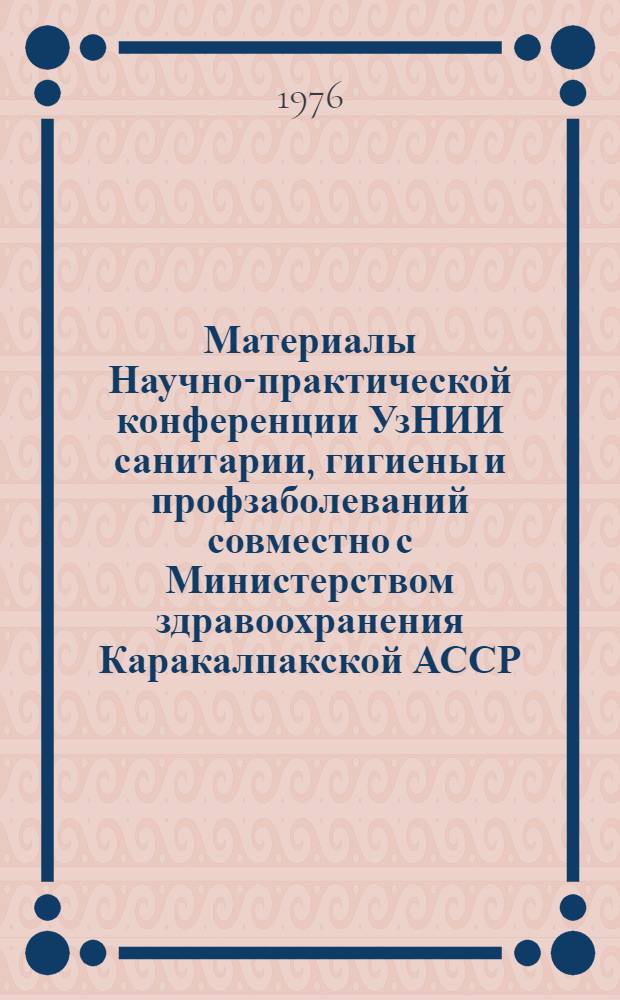 Материалы Научно-практической конференции УзНИИ санитарии, гигиены и профзаболеваний совместно с Министерством здравоохранения Каракалпакской АССР, Нукус, 3-4 августа 1976 года