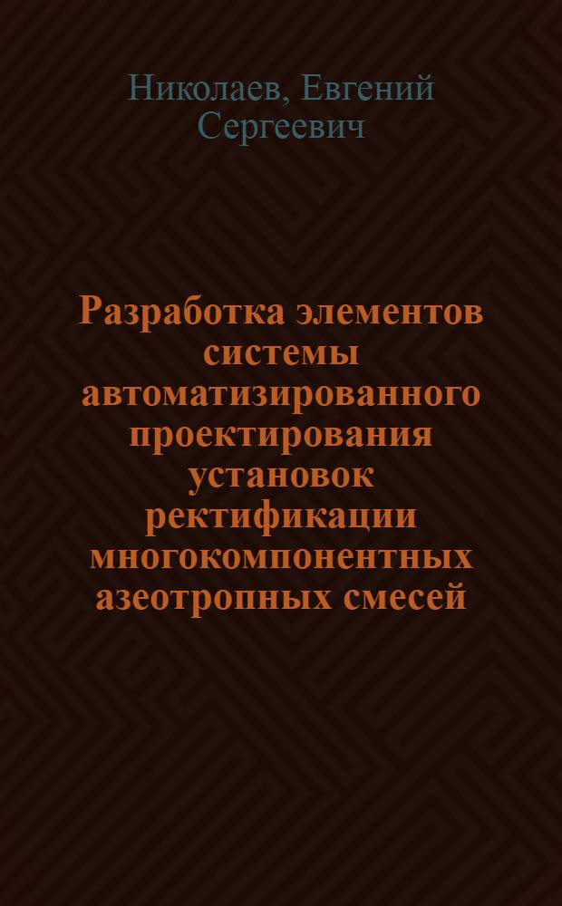 Разработка элементов системы автоматизированного проектирования установок ректификации многокомпонентных азеотропных смесей : Автореф. дис. на соиск. учен. степени канд. техн. наук : (05.17.04)