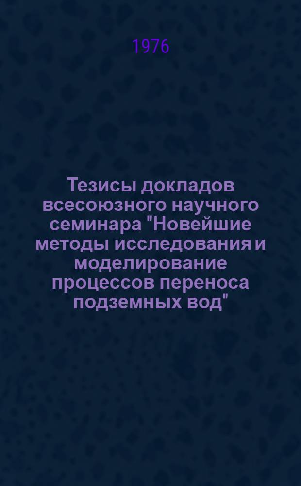 Тезисы докладов всесоюзного научного семинара "Новейшие методы исследования и моделирование процессов переноса подземных вод"