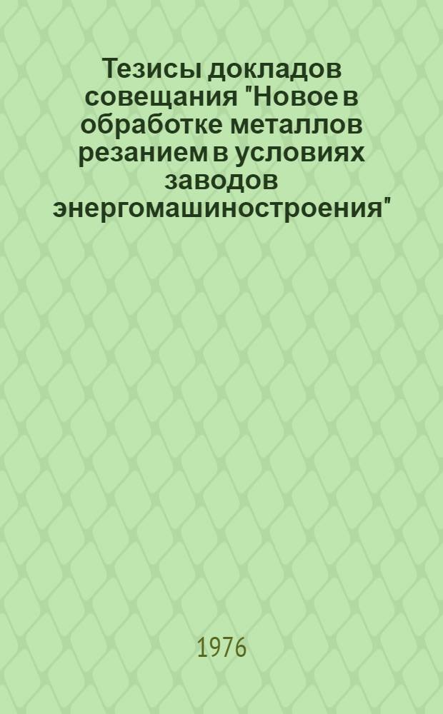Тезисы докладов совещания "Новое в обработке металлов резанием в условиях заводов энергомашиностроения" (17-18 июня 1976 г.)