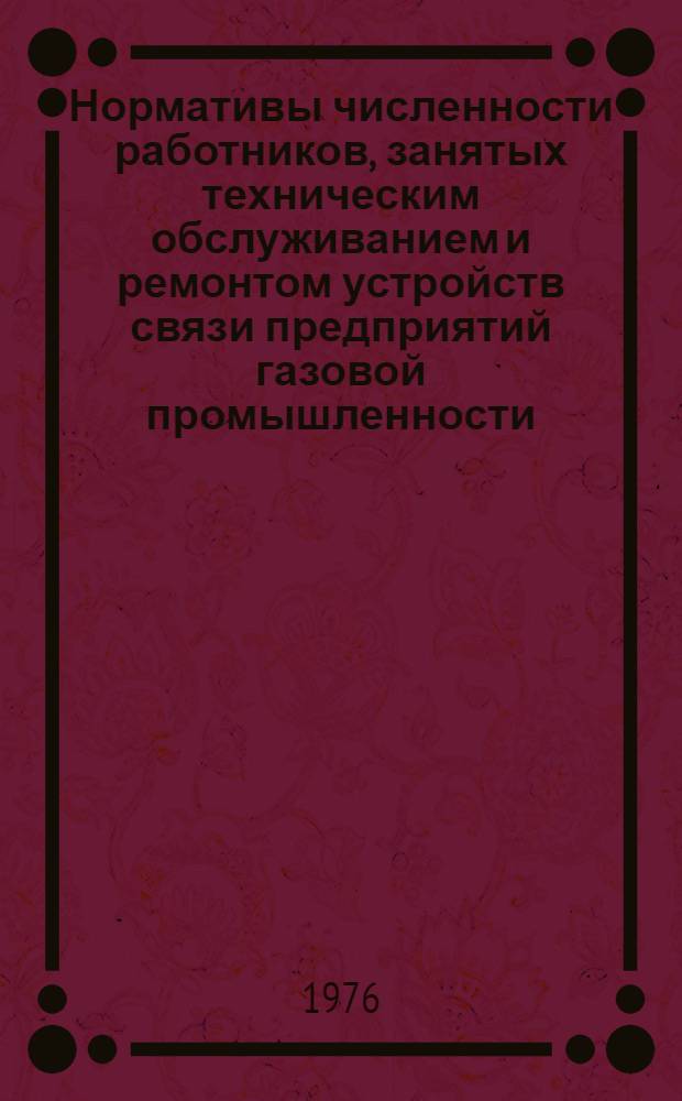 Нормативы численности работников, занятых техническим обслуживанием и ремонтом устройств связи предприятий газовой промышленности : Утв. 9/VIII 1976 г