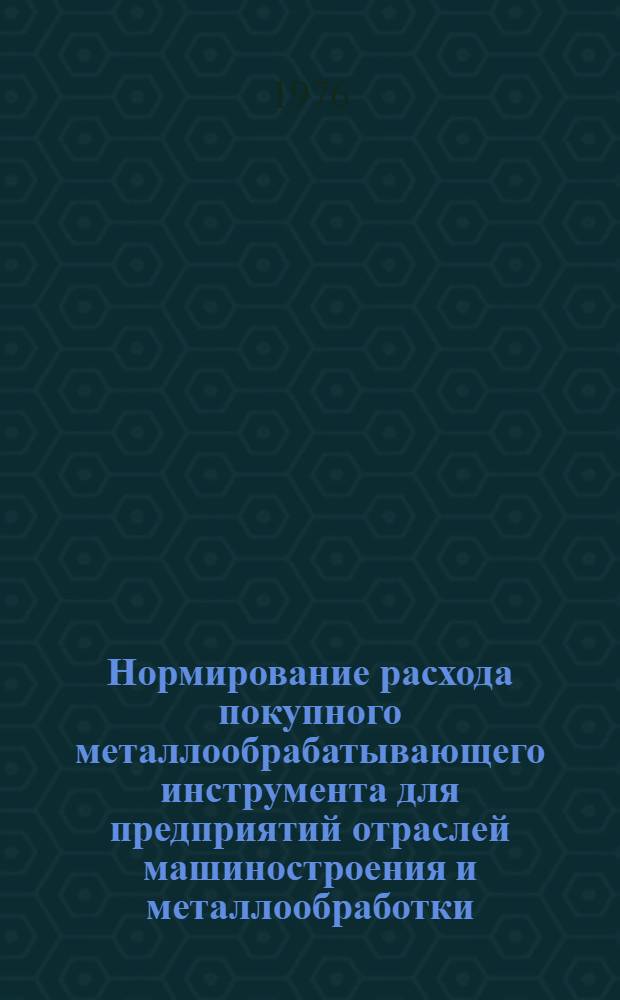 Нормирование расхода покупного металлообрабатывающего инструмента для предприятий отраслей машиностроения и металлообработки : Инструкция : Утв. 19/XI 1975 г