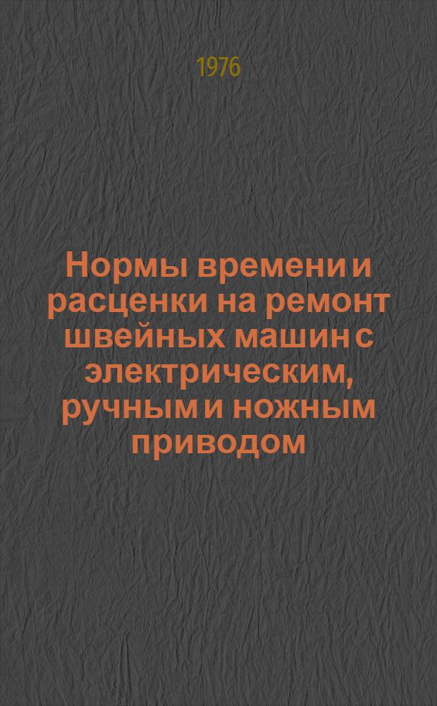 Нормы времени и расценки на ремонт швейных машин с электрическим, ручным и ножным приводом : Утв. 28/I 1976 г