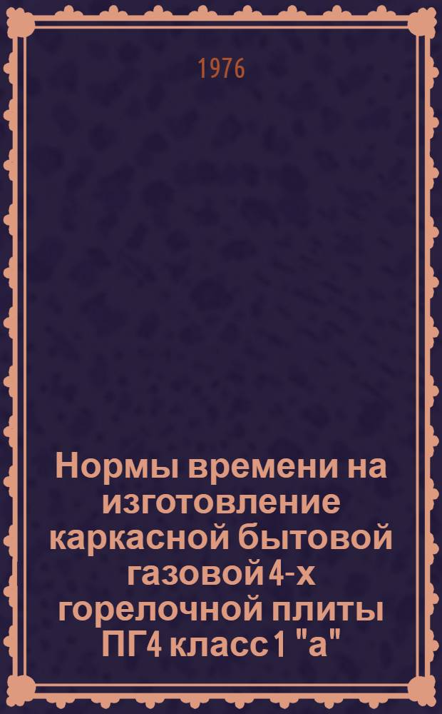 Нормы времени на изготовление каркасной бытовой газовой 4-х горелочной плиты ПГ4 класс 1 "а" : Утв. 16/XII 1975 г