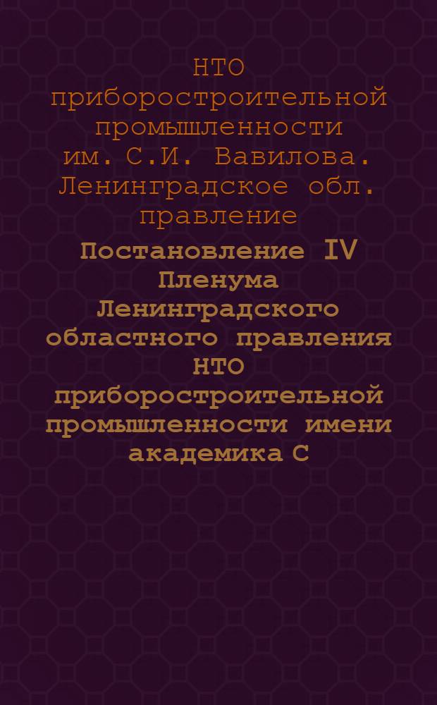 Постановление IV Пленума Ленинградского областного правления НТО приборостроительной промышленности имени академика С.И. Вавилова. 20 апреля 1976 г. [по докладу т. Крихунова В.Н. "Об итогах работы съезда КПСС и основных направлениях развития народного хозяйства на 10-ю пятилетку" и проф. Аристова Е.М. "Об участии научно-технической общественности НТО приборпром в реализации решений XXV съезда КПСС"]