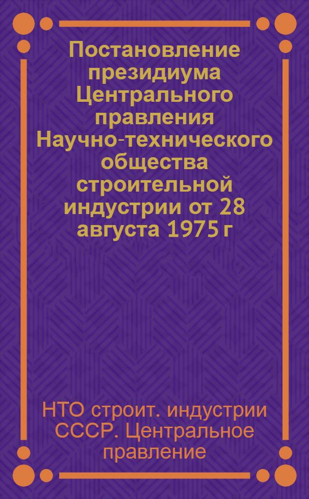 Постановление президиума Центрального правления Научно-технического общества строительной индустрии от 28 августа 1975 г. "О фактах грубых финансовых нарушений и злоупотреблении общественным служебным положением в совете первичной организации НТО стройиндустрии ВНИИНЕРУД . (г. Тольятти Куйбышев. обл. правл. НТО стройиндустрии)