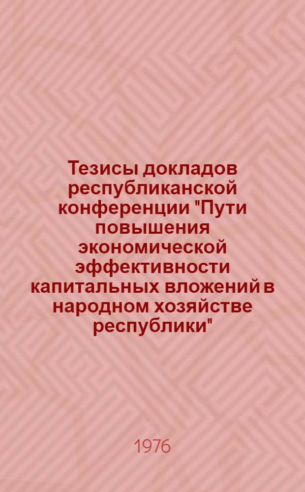 Тезисы докладов республиканской конференции "Пути повышения экономической эффективности капитальных вложений в народном хозяйстве республики". (23 сентября 1976 г., Кишинев)