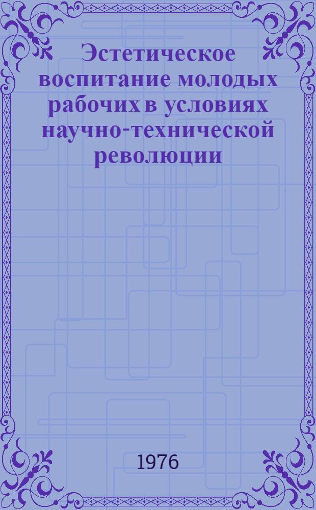 Эстетическое воспитание молодых рабочих в условиях научно-технической революции : Автореф. дис. на соиск. учен. степени канд. филос. наук : (09.00.04)