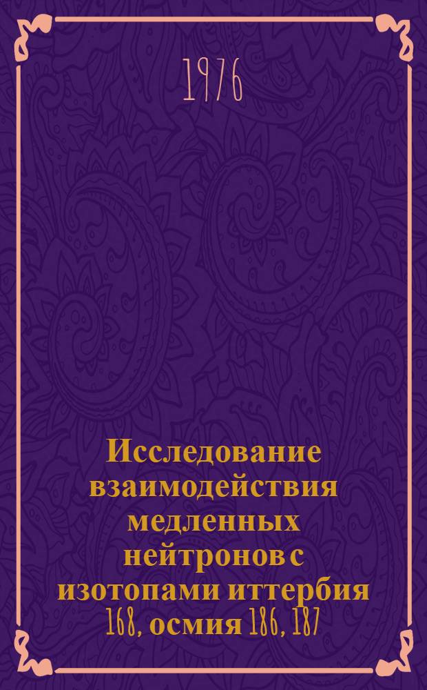 Исследование взаимодействия медленных нейтронов с изотопами иттербия 168, осмия 186, 187, 189, 190, 192 и платины 190, 192, 194, 195, 196, 198 : Автореф. дис. на соиск. учен. степени канд. физ.-мат. наук : (01.04.16)