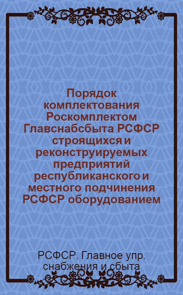 Порядок комплектования Роскомплектом Главснабсбыта РСФСР строящихся и реконструируемых предприятий республиканского и местного подчинения РСФСР оборудованием, приборами, кабельными и другими изделиями