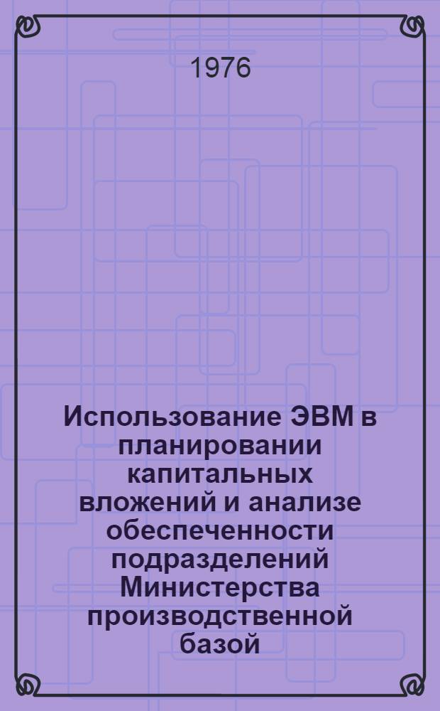 Использование ЭВМ в планировании капитальных вложений и анализе обеспеченности подразделений Министерства производственной базой
