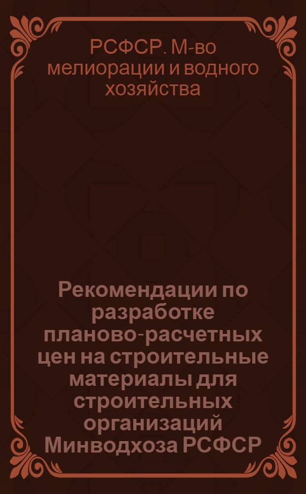 Рекомендации по разработке планово-расчетных цен на строительные материалы для строительных организаций Минводхоза РСФСР