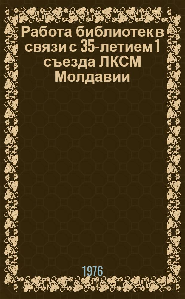 Работа библиотек в связи с 35-летием 1 съезда ЛКСМ Молдавии : (Инструкт.-метод. письмо)
