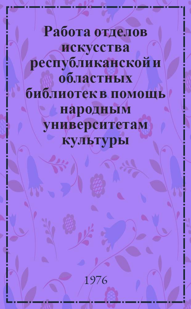 Работа отделов искусства республиканской и областных библиотек в помощь народным университетам культуры : (Инструкт.-метод. письмо)