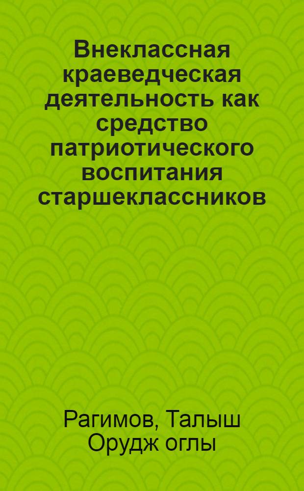 Внеклассная краеведческая деятельность как средство патриотического воспитания старшеклассников : (На материалах сельск. школ АзССР) : Автореф. дис. на соиск. учен. степени канд. пед. наук : (13.00.01)
