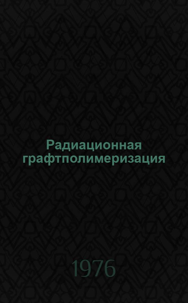 Радиационная графтполимеризация : (Материалы симпозиума по радиац. графтполимеризации. Ташкент, 2-4 сент. 1974 г