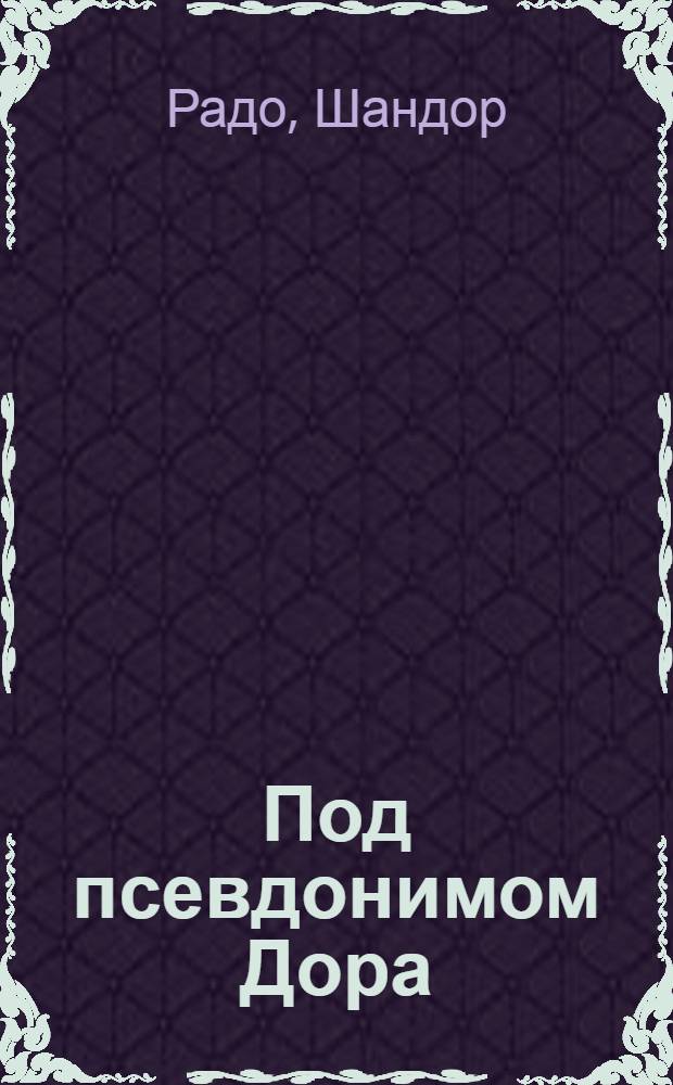 Под псевдонимом Дора : Воспоминания сов. разведчика