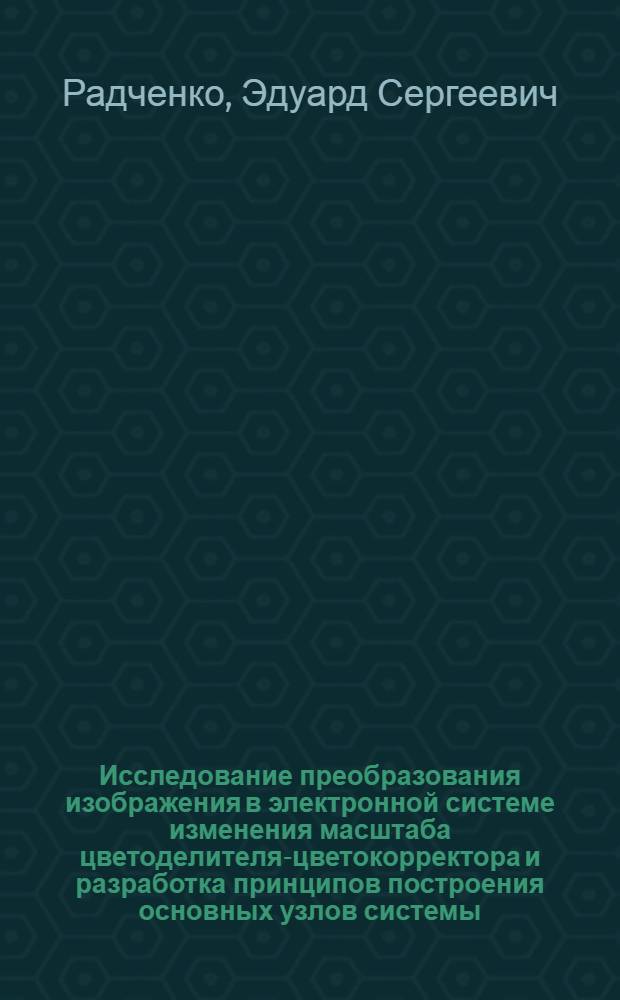 Исследование преобразования изображения в электронной системе изменения масштаба цветоделителя-цветокорректора и разработка принципов построения основных узлов системы : Автореф. дис. на соиск. учен. степени канд. техн. наук : (05.02.15)