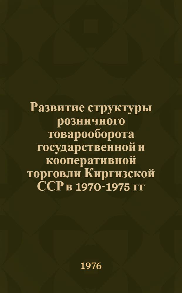 Развитие структуры розничного товарооборота государственной и кооперативной торговли Киргизской ССР в 1970-1975 гг. : Шифр 720-КФ : (Информ.-стат. сборник)