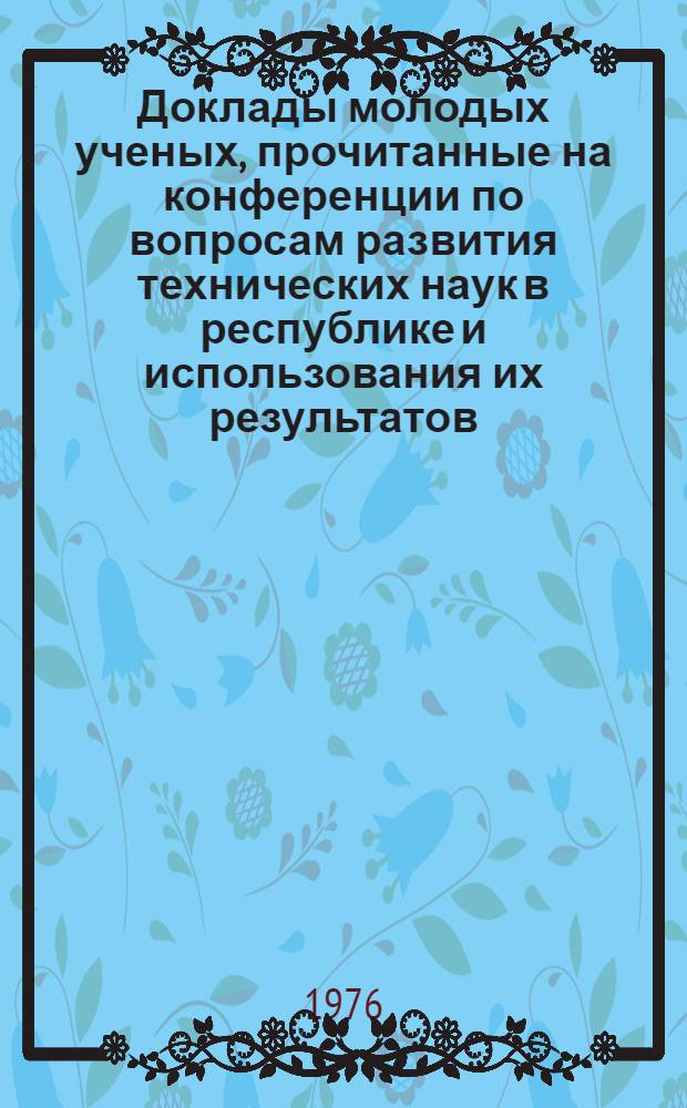 Доклады молодых ученых, прочитанные на конференции по вопросам развития технических наук в республике и использования их результатов. (28 января - 1 февраля 1974 года)