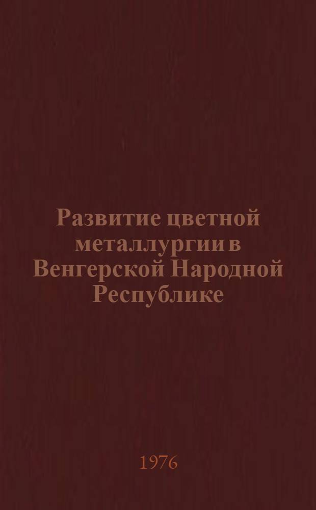 Развитие цветной металлургии в Венгерской Народной Республике : Доклад