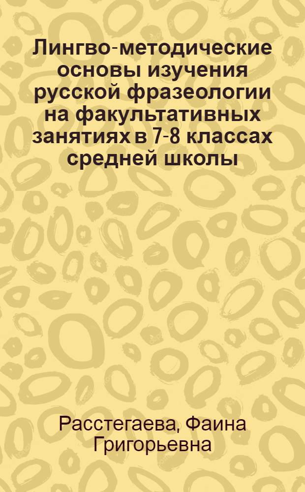 Лингво-методические основы изучения русской фразеологии на факультативных занятиях в 7-8 классах средней школы : Автореф. дис. на соиск. учен. степени к. пед. н