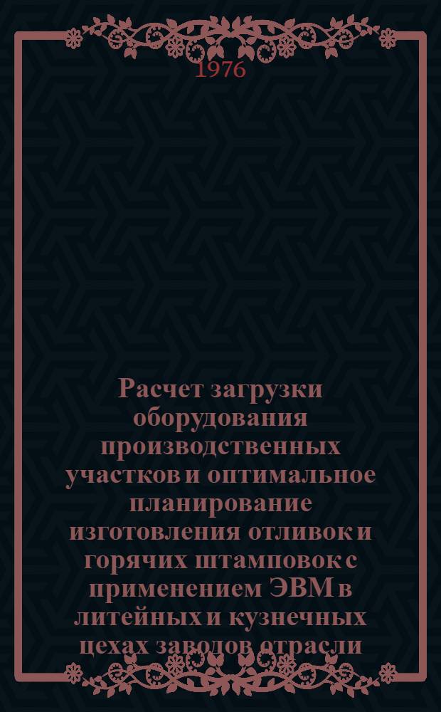 Расчет загрузки оборудования производственных участков и оптимальное планирование изготовления отливок и горячих штамповок с применением ЭВМ в литейных и кузнечных цехах заводов отрасли : Тезисы докл. на отраслевом семинаре-совещании 14-16 апр. 1976. (г. Волгоград)