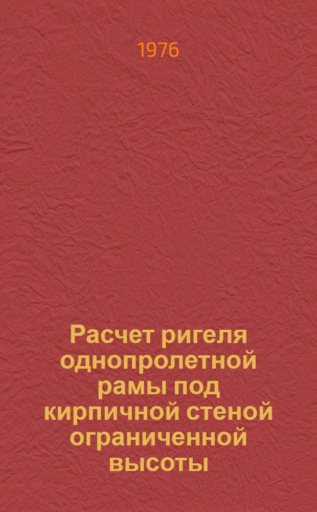 Расчет ригеля однопролетной рамы под кирпичной стеной ограниченной высоты : (При помощи стержневой модели задачи "Балка - стенка - шов - рама") : (Метод. рекомендации)