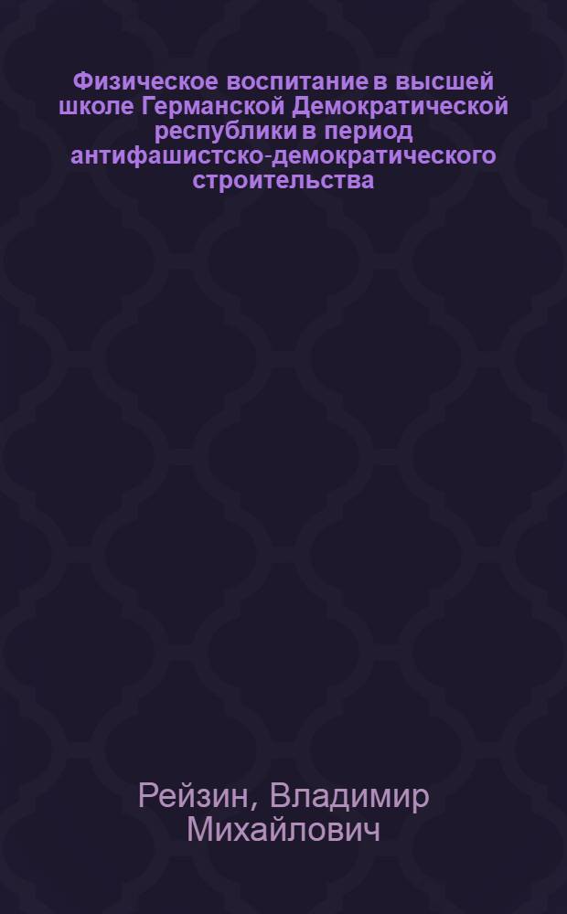 Физическое воспитание в высшей школе Германской Демократической республики в период антифашистско-демократического строительства (1945-1973 гг.) : Автореф. дис. на соиск. учен. степ. к. п. н