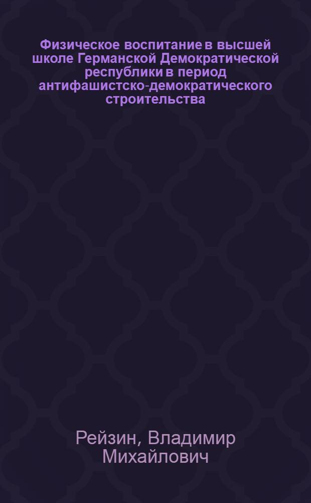 Физическое воспитание в высшей школе Германской Демократической республики в период антифашистско-демократического строительства (1945-1973 гг.) : Автореф. дис. на соиск. учен. степ. к. п. н