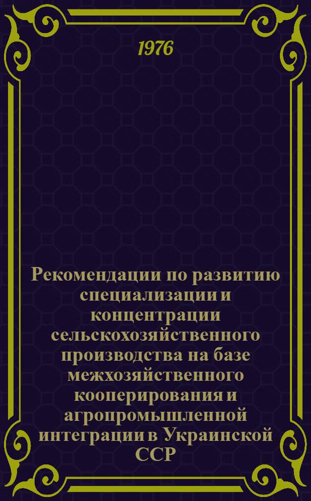 Рекомендации по развитию специализации и концентрации сельскохозяйственного производства на базе межхозяйственного кооперирования и агропромышленной интеграции в Украинской ССР